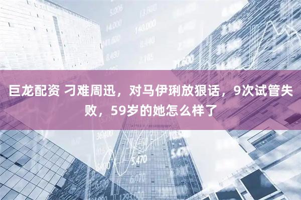 巨龙配资 刁难周迅，对马伊琍放狠话，9次试管失败，59岁的她怎么样了