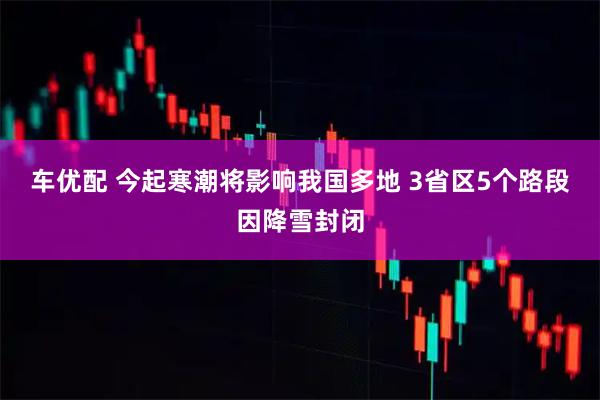 车优配 今起寒潮将影响我国多地 3省区5个路段因降雪封闭
