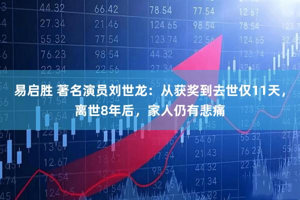 易启胜 著名演员刘世龙：从获奖到去世仅11天，离世8年后，家人仍有悲痛