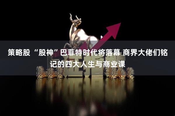 策略股 “股神”巴菲特时代将落幕 商界大佬们铭记的四大人生与商业课