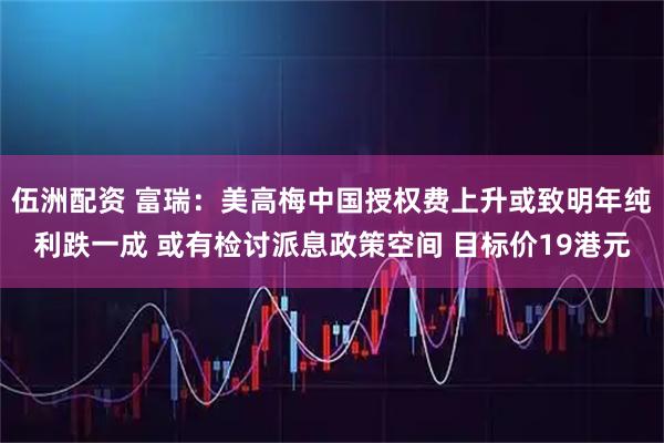 伍洲配资 富瑞：美高梅中国授权费上升或致明年纯利跌一成 或有检讨派息政策空间 目标价19港元