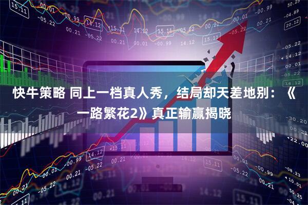 快牛策略 同上一档真人秀，结局却天差地别：《一路繁花2》真正输赢揭晓