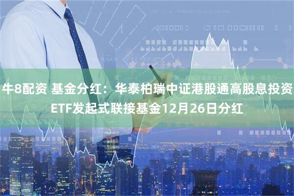牛8配资 基金分红：华泰柏瑞中证港股通高股息投资ETF发起式联接基金12月26日分红
