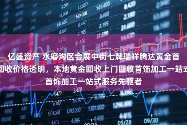 亿盛资产 水磨沟区会展中街七牌瑞祥腾达黄金首饰店：黄金回收价格透明，本地黄金回收上门回收首饰加工一站式服务先驱者