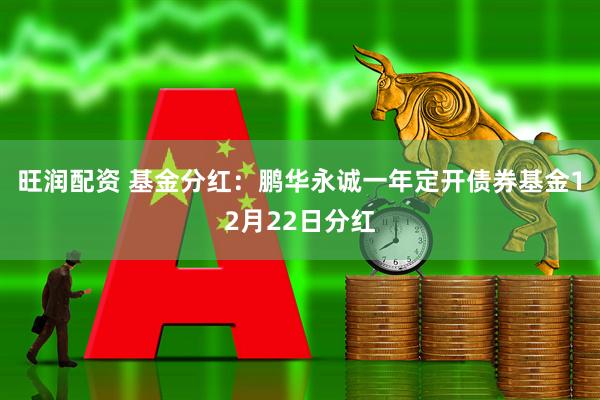 旺润配资 基金分红:鹏华永诚一年定开债券基金12月22日分红
