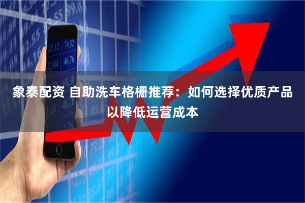 象泰配资 自助洗车格栅推荐：如何选择优质产品以降低运营成本