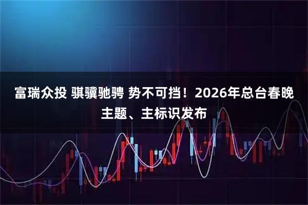 富瑞众投 骐骥驰骋 势不可挡！2026年总台春晚主题、主标识发布