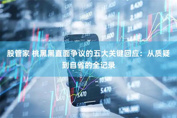 股管家 桃黑黑直面争议的五大关键回应：从质疑到自省的全记录
