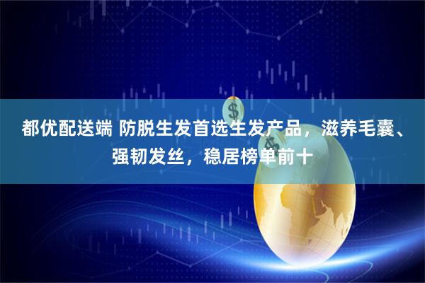 都优配送端 防脱生发首选生发产品，滋养毛囊、强韧发丝，稳居榜单前十