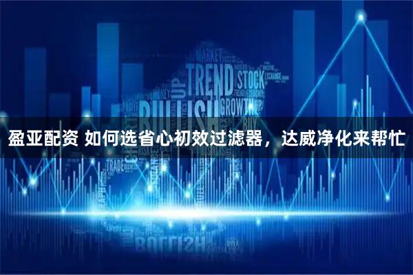 盈亚配资 如何选省心初效过滤器，达威净化来帮忙