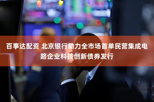 百事达配资 北京银行助力全市场首单民营集成电路企业科技创新债券发行
