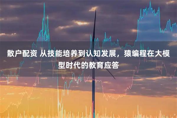 散户配资 从技能培养到认知发展，猿编程在大模型时代的教育应答