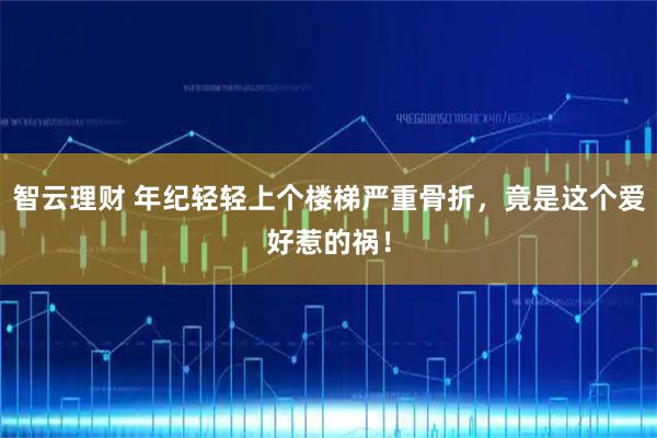 智云理财 年纪轻轻上个楼梯严重骨折，竟是这个爱好惹的祸！