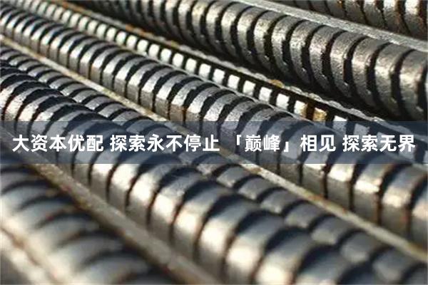 大资本优配 探索永不停止 「巅峰」相见 探索无界